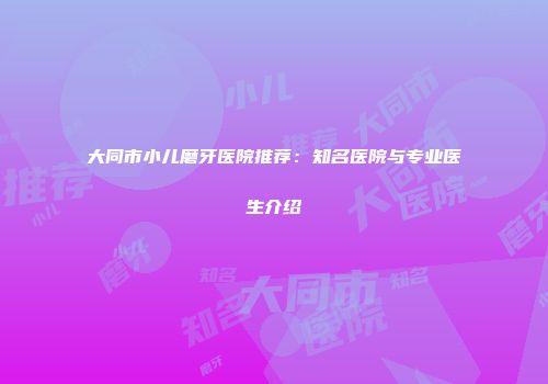 大同市小儿磨牙医院推荐：知名医院与专业医生介绍