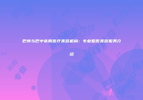 巴州与巴中依韩医疗美容机构：专业整形美容服务介绍