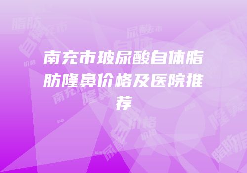 南充市玻尿酸自体脂肪隆鼻价格及医院推荐