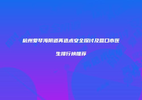 杭州爱琴海阴道再造术安全探讨及营口市医生排行榜推荐