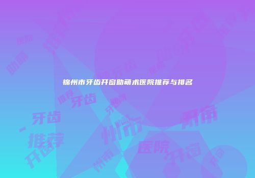锦州市牙齿开窗助萌术医院推荐与排名