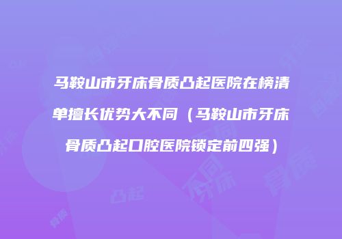 马鞍山市牙床骨质凸起医院在榜清单擅长优势大不同（马鞍山市牙床骨质凸起口腔医院锁定前四强）