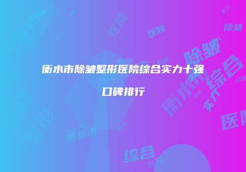 衡水市除皱整形医院综合实力十强口碑排行