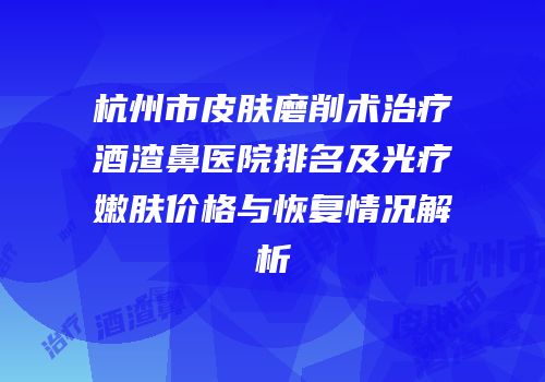 杭州市皮肤磨削术治疗酒渣鼻医院排名及光疗嫩肤价格与恢复情况解析