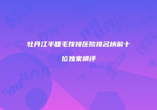 牡丹江半睫毛嫁接医院排名榜前十位独家横评
