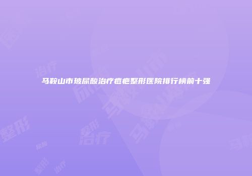马鞍山市玻尿酸治疗痘疤整形医院排行榜前十强
