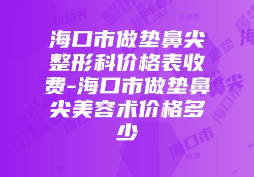 海口市做垫鼻尖整形科价格表收费-海口市做垫鼻尖美容术价格多少
