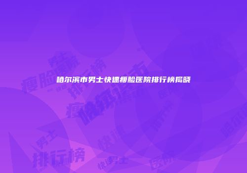 哈尔滨市男士快速瘦脸医院排行榜揭晓