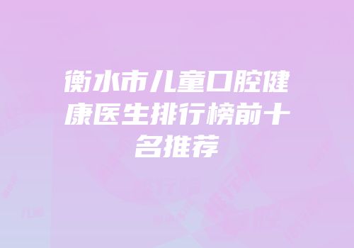 衡水市儿童口腔健康医生排行榜前十名推荐
