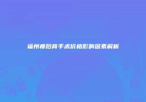福州瘦后背手术价格影响因素解析