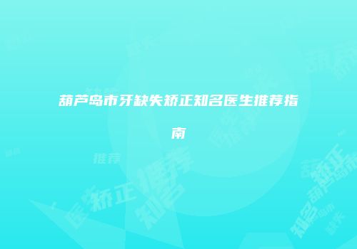 葫芦岛市牙缺失矫正知名医生推荐指南