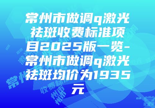 常州市做调q激光祛斑收费标准项目2025版一览-常州市做调q激光祛斑均价为1935元