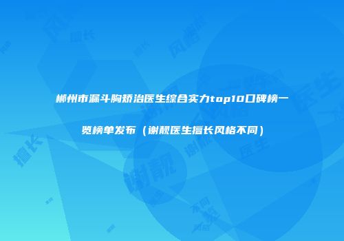 郴州市漏斗胸矫治医生综合实力top10口碑榜一览榜单发布（谢靓医生擅长风格不同）