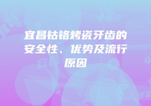 宜昌钴铬烤瓷牙齿的安全性、优势及流行原因