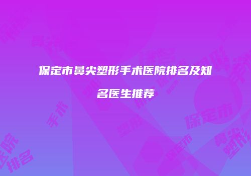 保定市鼻尖塑形手术医院排名及知名医生推荐