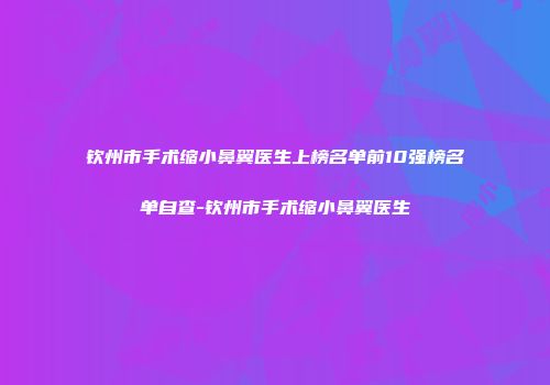 钦州市手术缩小鼻翼医生上榜名单前10强榜名单自查-钦州市手术缩小鼻翼医生