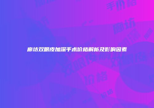 廊坊双眼皮加深手术价格解析及影响因素