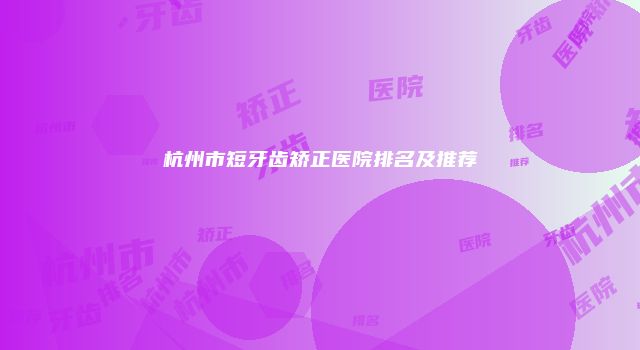 杭州市短牙齿矫正医院排名及推荐