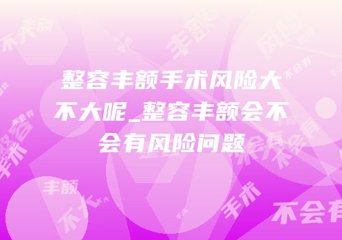 整容丰额手术风险大不大呢_整容丰额会不会有风险问题