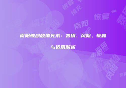 南阳玻尿酸填充术：费用、风险、恢复与适用解析