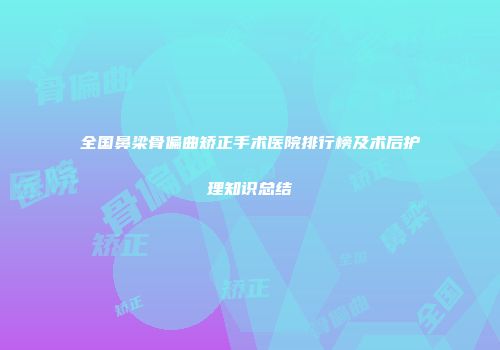 全国鼻梁骨偏曲矫正手术医院排行榜及术后护理知识总结