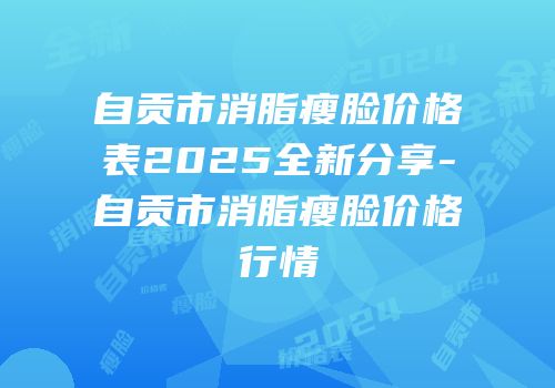 自贡市消脂瘦脸价格表2025全新分享-自贡市消脂瘦脸价格行情