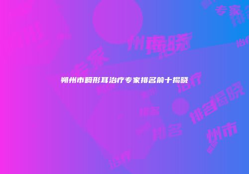 朔州市畸形耳治疗专家排名前十揭晓