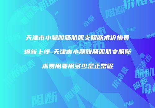 天津市小腿腓肠肌肌支阻断术价格表爆新上线-天津市小腿腓肠肌肌支阻断术费用要用多少是正常呢