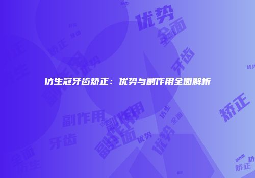 仿生冠牙齿矫正：优势与副作用全面解析