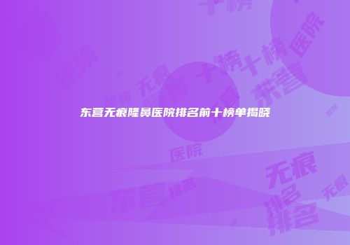 东营无痕隆鼻医院排名前十榜单揭晓