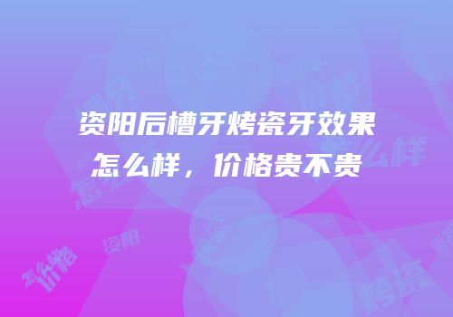 资阳后槽牙烤瓷牙效果怎么样，价格贵不贵