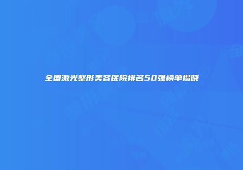 全国激光整形美容医院排名50强榜单揭晓