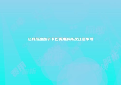 注射玻尿酸丰下巴费用解析及注意事项