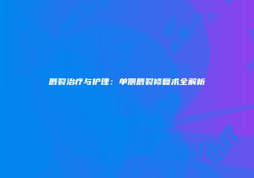 唇裂治疗与护理：单侧唇裂修复术全解析