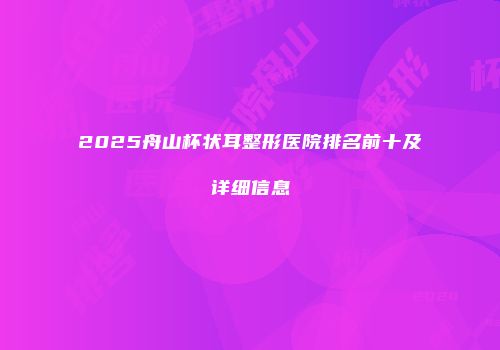 2025舟山杯状耳整形医院排名前十及详细信息