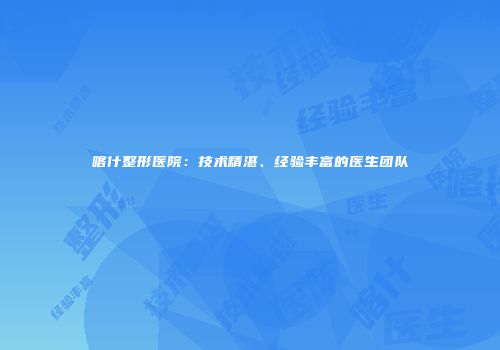 喀什整形医院：技术精湛、经验丰富的医生团队