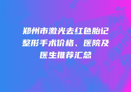 郑州市激光去红色胎记整形手术价格、医院及医生推荐汇总