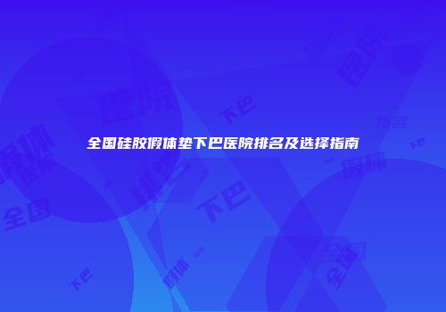 全国硅胶假体垫下巴医院排名及选择指南