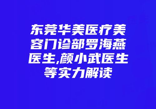 东莞华美医疗美容门诊部罗海燕医生,颜小武医生等实力解读