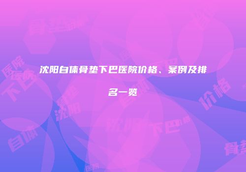 沈阳自体骨垫下巴医院价格、案例及排名一览