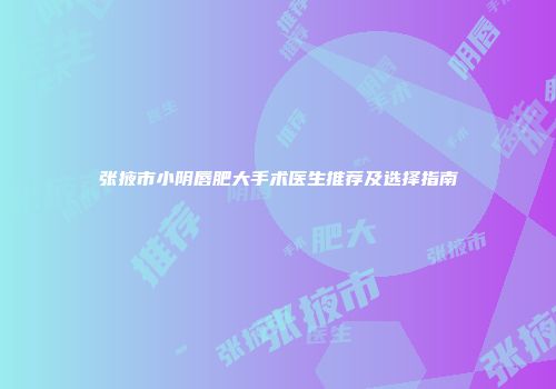 张掖市小阴唇肥大手术医生推荐及选择指南