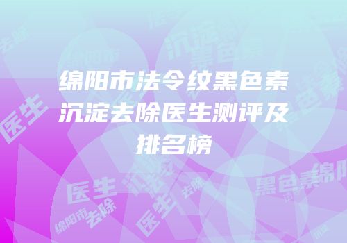 绵阳市法令纹黑色素沉淀去除医生测评及排名榜