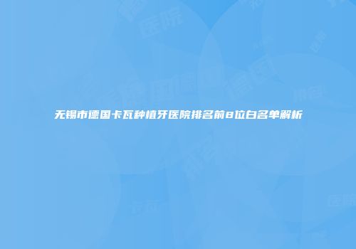 无锡市德国卡瓦种植牙医院排名前8位白名单解析