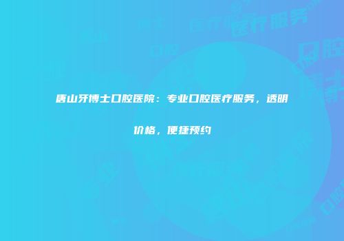 唐山牙博士口腔医院：专业口腔医疗服务，透明价格，便捷预约