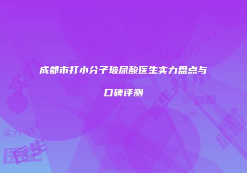 成都市打小分子玻尿酸医生实力盘点与口碑评测