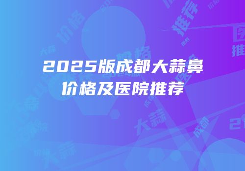 2025版成都大蒜鼻价格及医院推荐