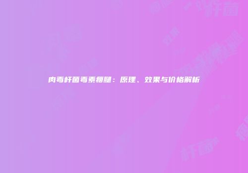 肉毒杆菌毒素瘦腿：原理、效果与价格解析