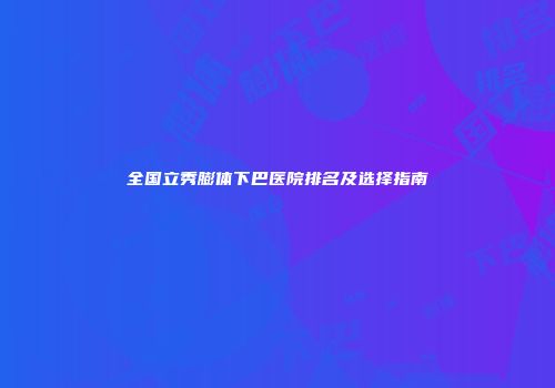 全国立秀膨体下巴医院排名及选择指南