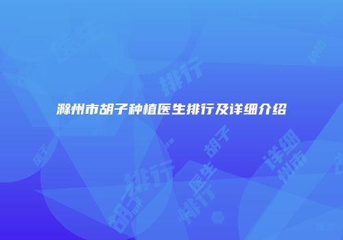 滁州市胡子种植医生排行及详细介绍