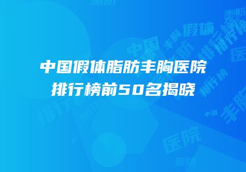 中国假体脂肪丰胸医院排行榜前50名揭晓